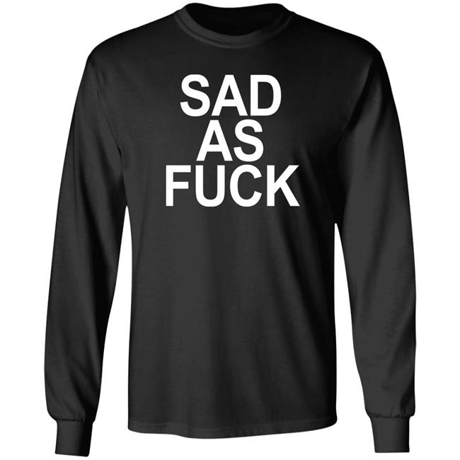 Sad As Fuck Shirt Sweet4u Sad As Fuck Shirt Sweet4u