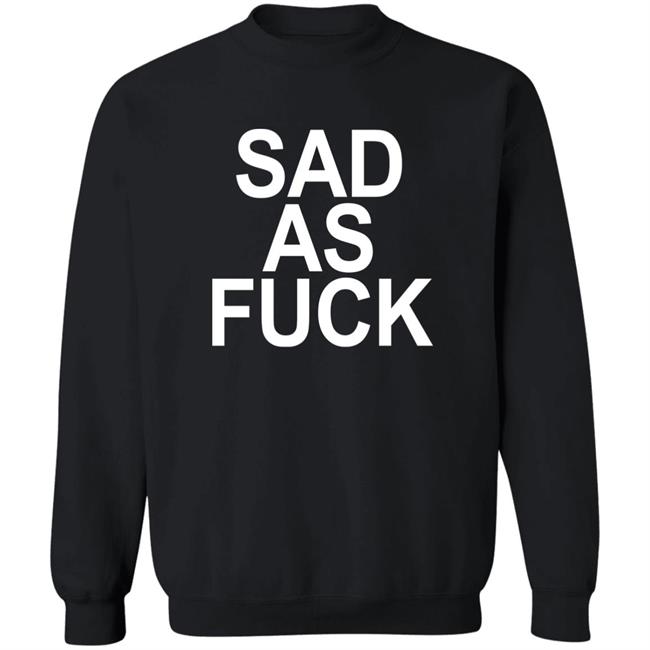 Sad As Fuck Shirt Sweet4u Sad As Fuck Shirt Sweet4u