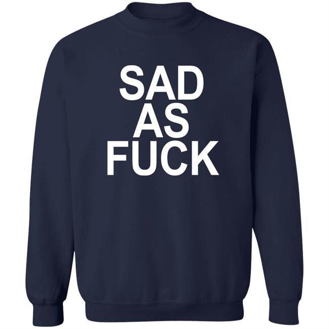 Sad As Fuck Shirt Sweet4u Sad As Fuck Shirt Sweet4u