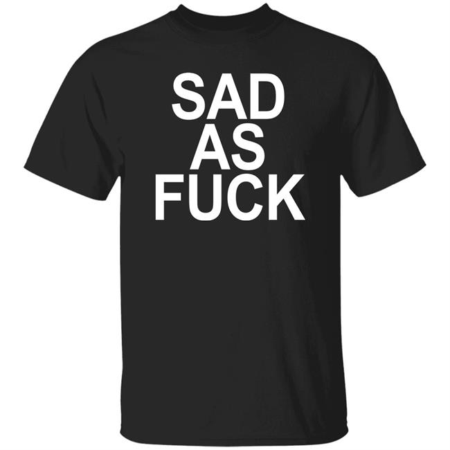 Sad As Fuck Shirt Sweet4u