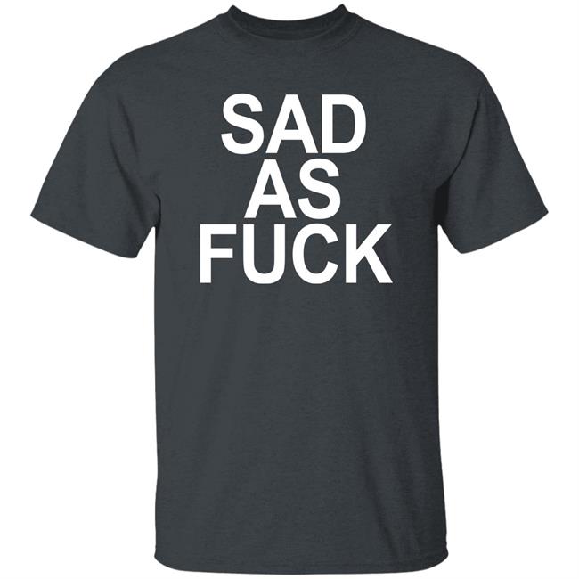 Sad As Fuck Shirt Sweet4u Sad As Fuck Shirt Sweet4u