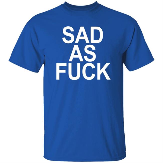 Sad As Fuck Shirt Sweet4u Sad As Fuck Shirt Sweet4u
