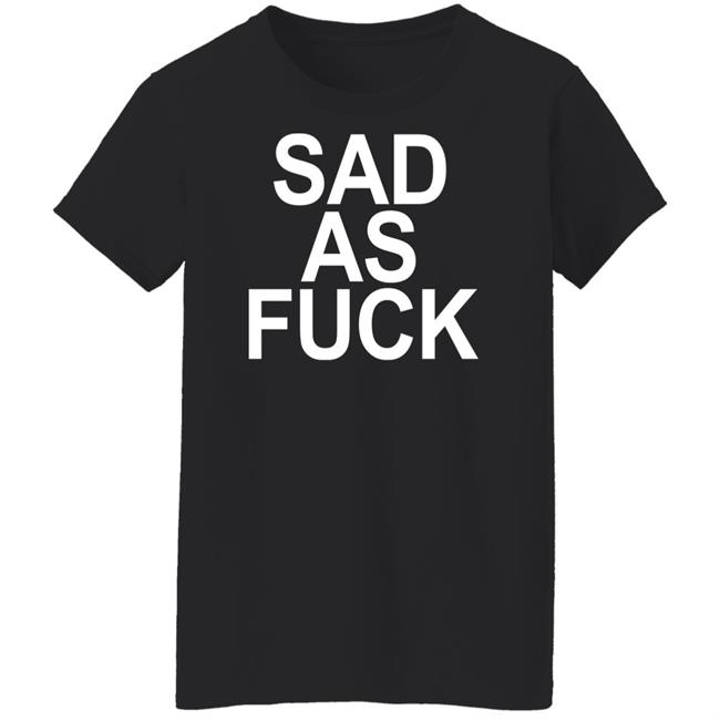 Sad As Fuck Shirt Sweet4u Sad As Fuck Shirt Sweet4u