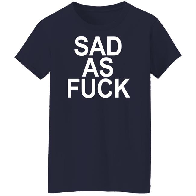 Sad As Fuck Shirt Sweet4u Sad As Fuck Shirt Sweet4u