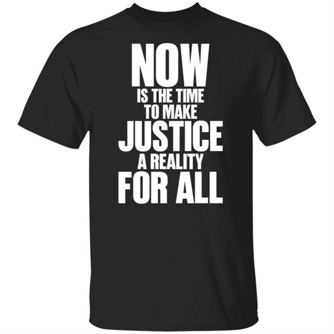 Now Is The Time To Make Justice A Reality For All T Shirt