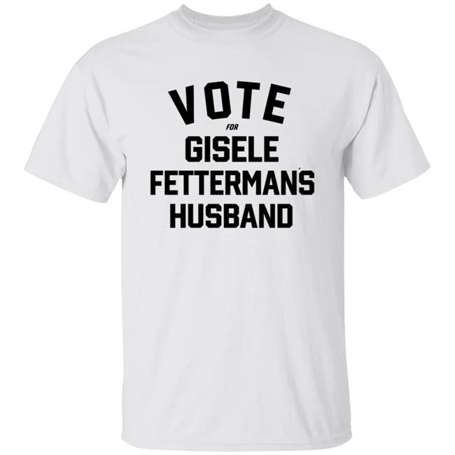 Steel City John Fetterman Vote For Gisele Fettermans Husband Shirt