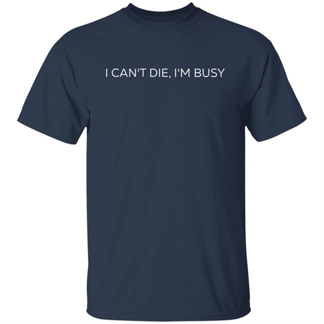 I Can't Die, I'm Busy T Shirt I Can't Die, I'm Busy T Shirt