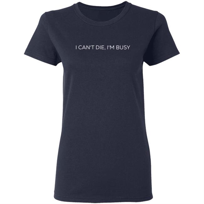 I Can't Die, I'm Busy T Shirt I Can't Die, I'm Busy T Shirt