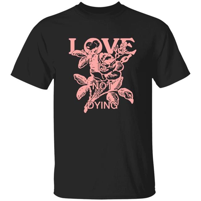 Love Is Not Dying Tee Shirt