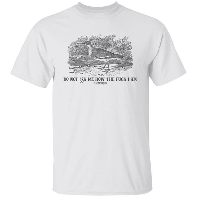 Effin' Birds Store Do Not Ask Me How The Fuck I Am Shirt