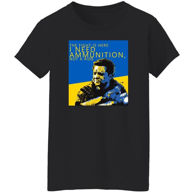 The Fight Is Here I Need Ammunition Not A Ride Zelensky T Shirt The Fight Is Here I Need Ammunition Not A Ride Zelensky T Shirt