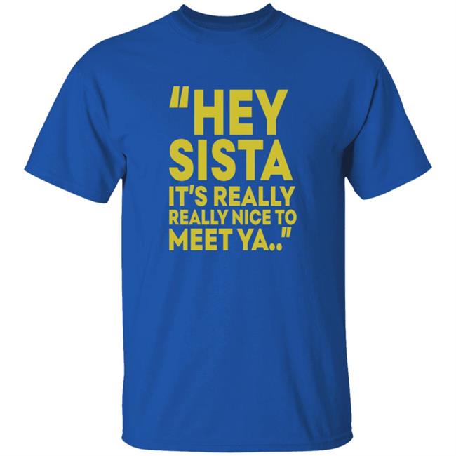 Hey Sista Its Really Really Nice To Meet Ya T Shirt