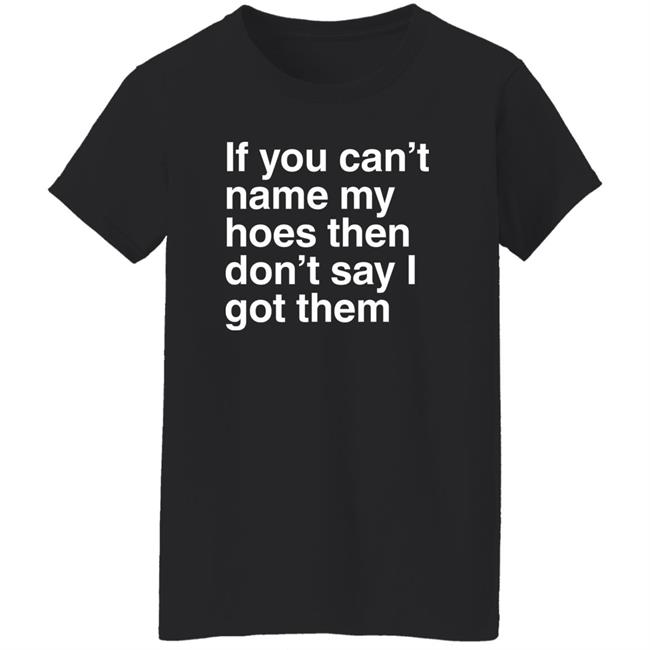 If You Can't Name My Hoes Then Don't Say I Got Them Shirt Hoodville If You Can't Name My Hoes Then Don't Say I Got Them Shirt Hoodville