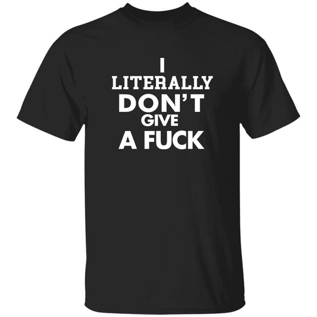 I Literally Don't Give A Fuck Shirt I Literally Don't Give A Fuck Shirt
