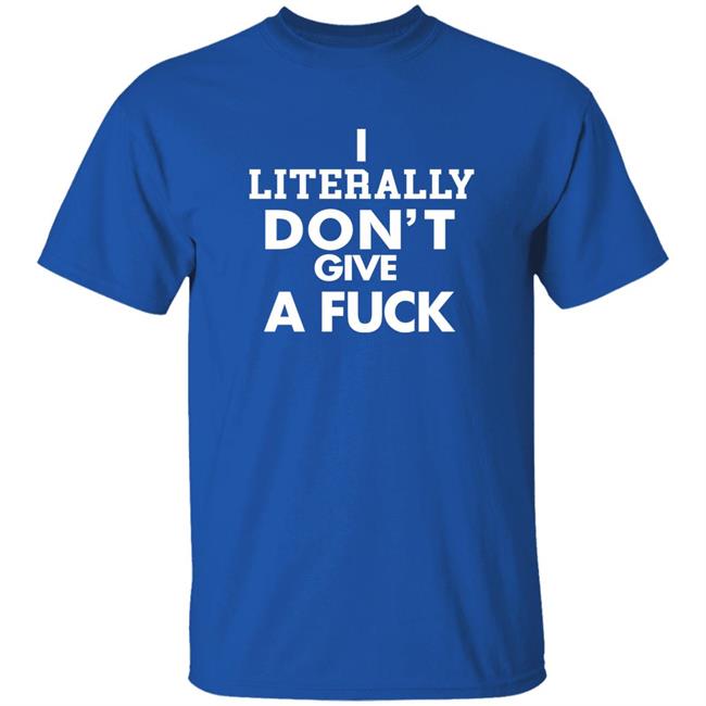 I Literally Don't Give A Fuck Shirt I Literally Don't Give A Fuck Shirt