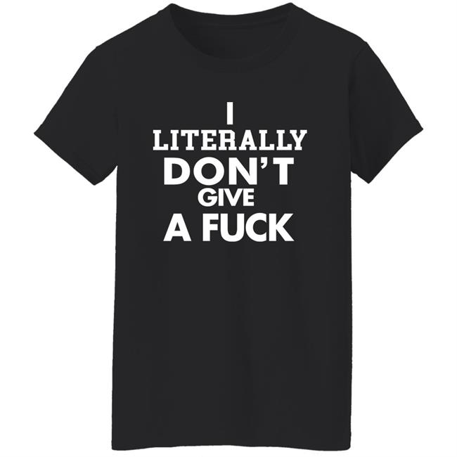 I Literally Don't Give A Fuck Shirt I Literally Don't Give A Fuck Shirt