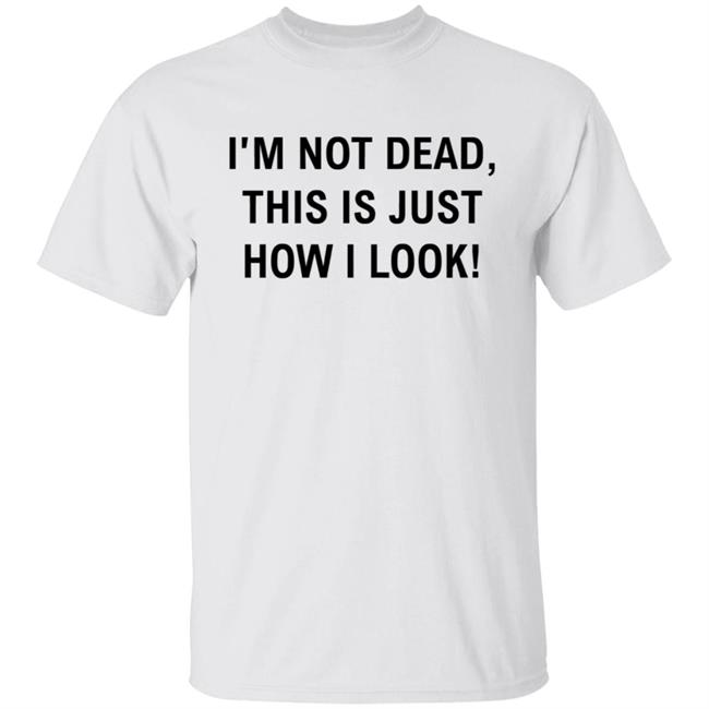 I’M Not Dead This Is Just How I Look T Shirt