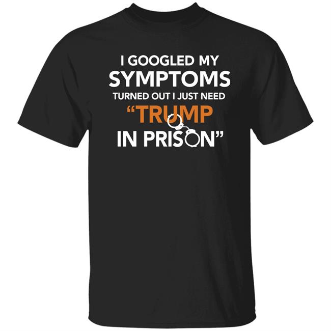 Resist Bay Merch I Googled My Symptoms Turned Out I Just Need Trump In Prison Short-Sleeve Unisex T Shirt Alex Cole