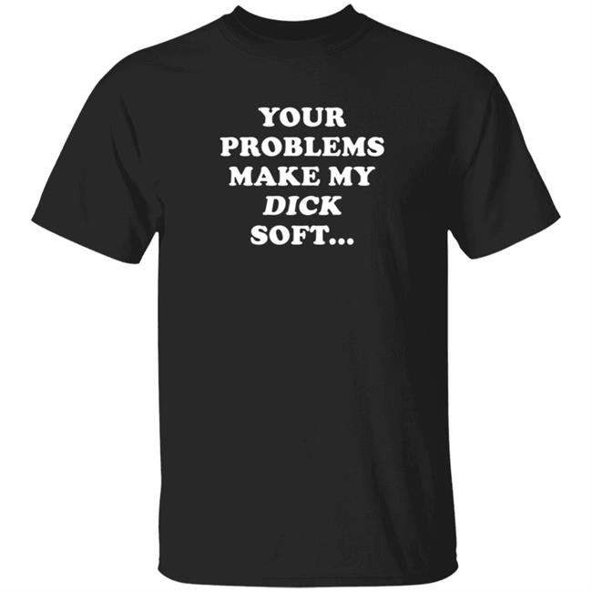 Ymh Merch Your Problems Make My Dick Soft Shirt