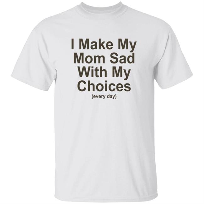 I Make My Mom Sad With My Choice Shirt