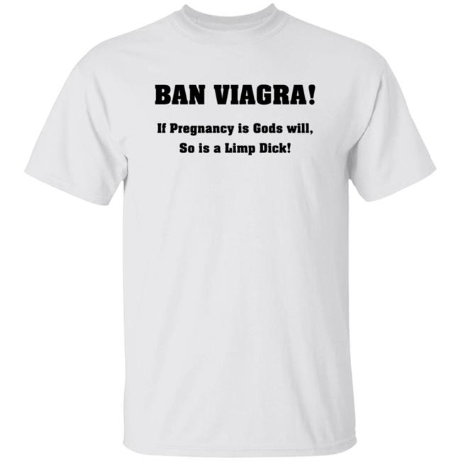 Ban Viagra If Pregnancy is Gods Will So Is A Limp Dick Shirt