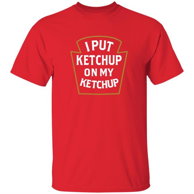 I Put Ketchup On My Ketchup Shirt