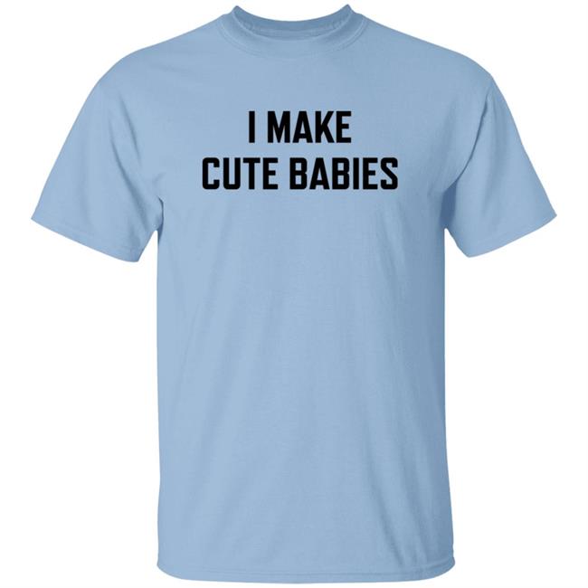 I Make Cute Babies Shirt