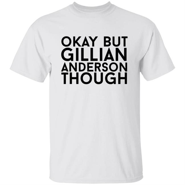 Okay But Gillian Anderson Though Shirt