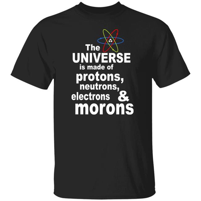 The Universe Is Made Of Protons Neutrons And Morons Shirt Sciencenature14 Curiosity