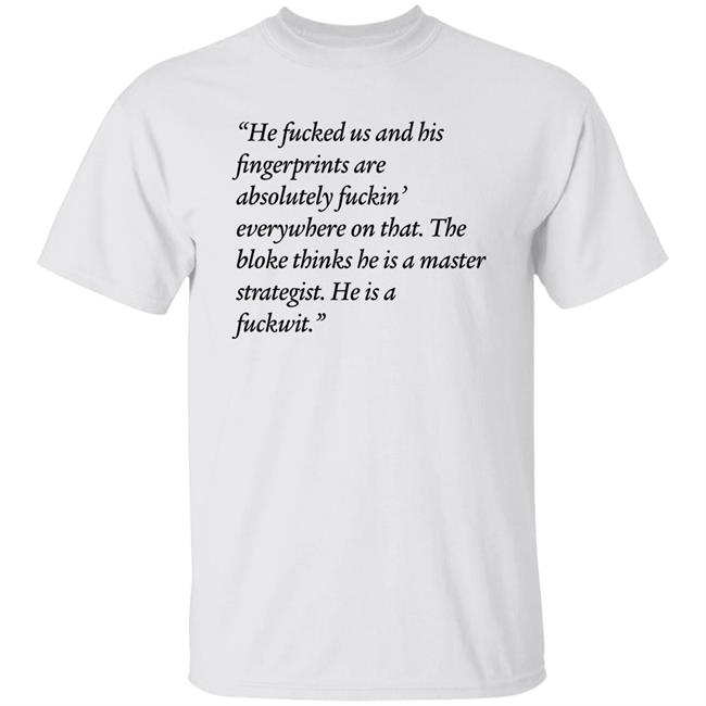 He Fucked Us And His Fingerprint Are Absolutely Fuckin Everywhere On That The Bloke Thinks He Is A Master Strategist He Is A Fuckwit Shirt Scott Morrison
