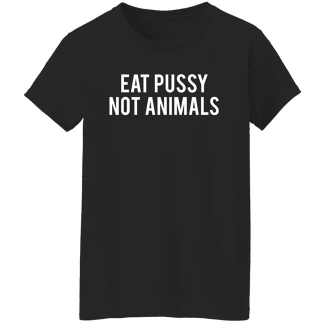 Eat Pussy Not Animals Shirt