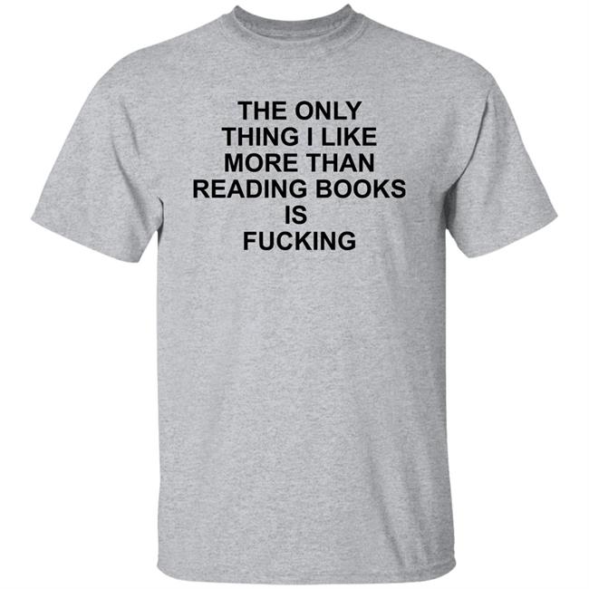 The Only Thing I Like More Than Reading Books Is Fucking Shirt Shirts That Go Hard