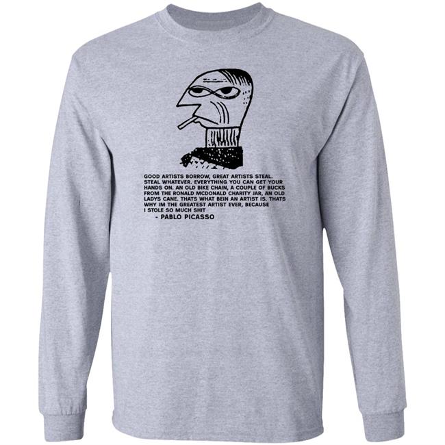 Pablo Picasso Good Artists Borrow Great Artists Steal Shirt Shirts That Go Hard