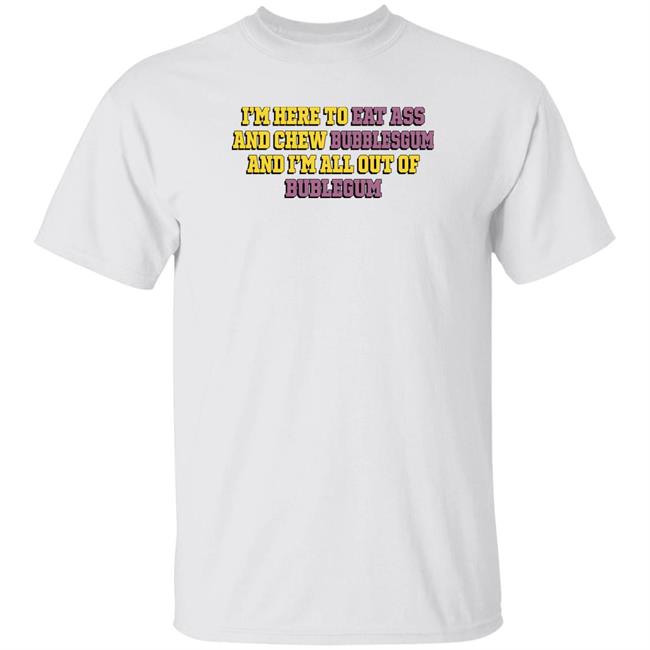 The Good Shirts Merch Shirts That Go Hard I'm Here To Eat Ass And Chew Bubblegum And I'm All Out Of Bubblegum Shirt