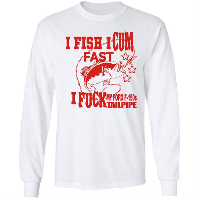 I Fish I Cum Fast I Fuck My Ford F-150S Tailpipe Shirt Shirts That Go Hard Merch