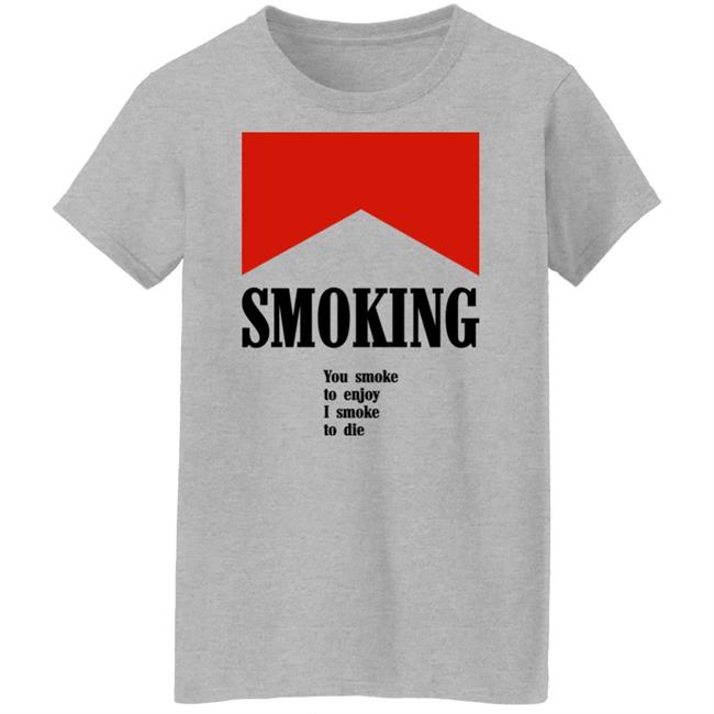 Shirts That Go Hard Smoking You Smoke To Enjoy I Smoke To Die Shirt