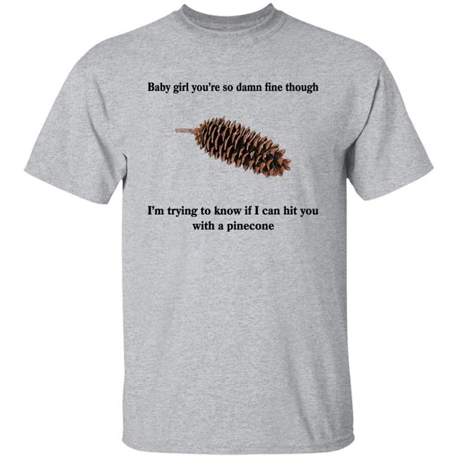 Baby Girl You’Re So Damn Fine Though I’M Trying To Know If I Can Hit You With A Pinecone Sugar Pine Shirt Shirts That Go Hard
