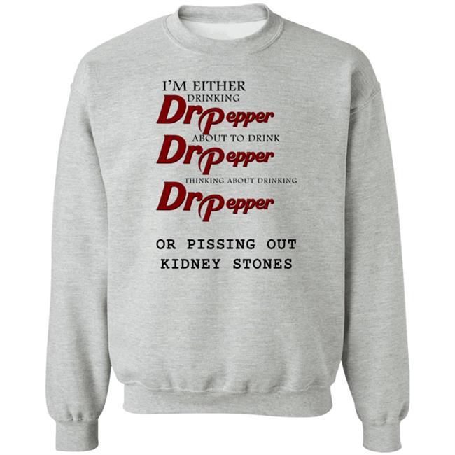 I’m Either Drinking Dr Pepper Or Pissing Out Kidney Stones Shirt Shirts That Go Hard