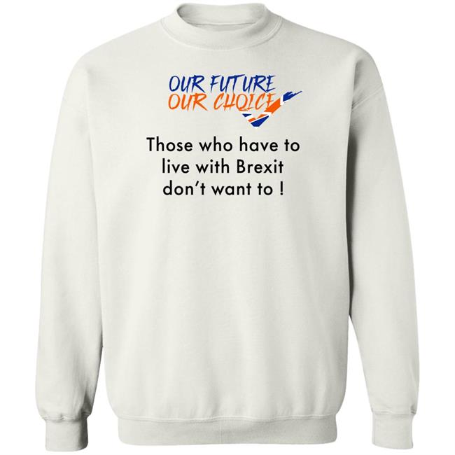 Our Future Our Choice Those Who Have To Live With Brexit Don't Want To Shirt Ask Des