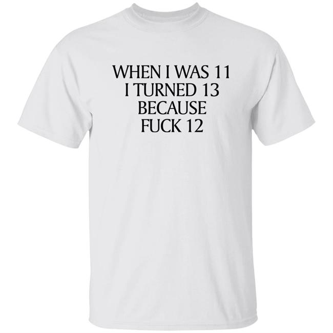 Shirts That Go Hard Merch When I Was 11 I Turned 13 Because Fuck 12 Shirt