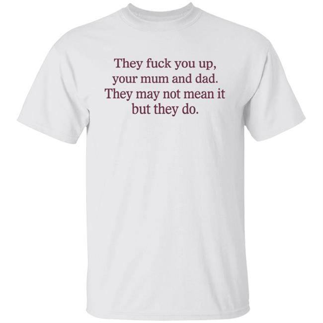 Shirts That Go Hard They Fuck You Up Your Mum And Dad They May Not Mean It But They Do Shirt