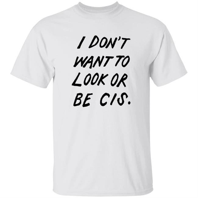 I Don't Want to Look or Be Cis Shirt