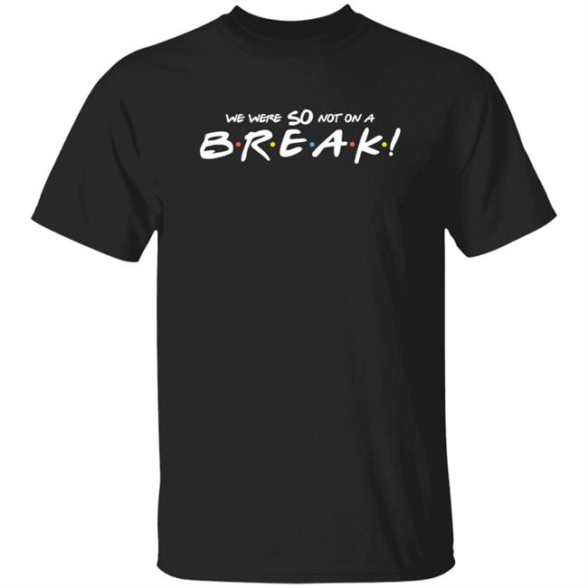 We Were So Not On A Break T Shirt Aniston’S Friends
