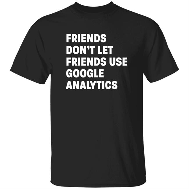 Friends Don't Let Friends Use Google Analytics Shirt