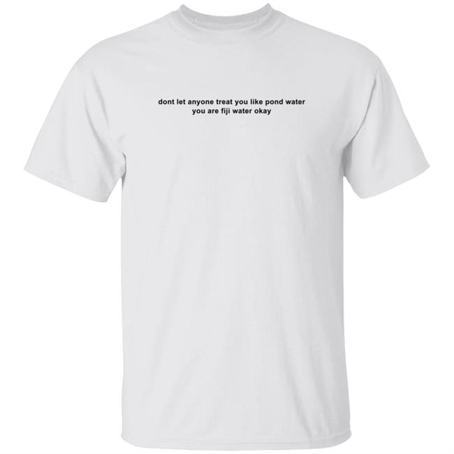 Dont Let Anyone Treat You Like Pond Water You Are Fiji Water Okay Shirt