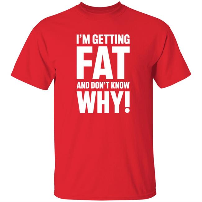 Danh - I'm Getting Fat And Don't Know Why T Shirt - The Comedy Outlet