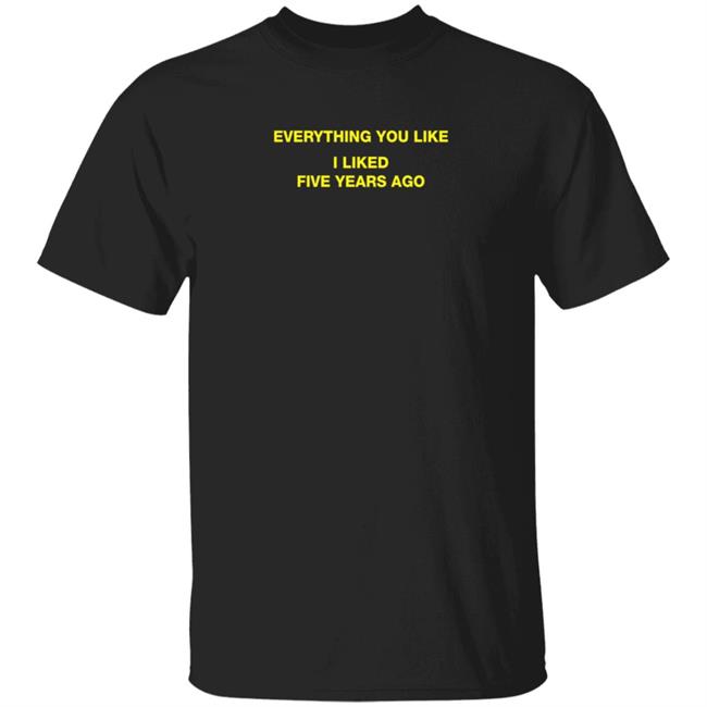 Everything You Like I Liked Five Years Ago Shirt