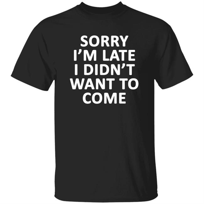 Sassntts Sorry I'm Late I Didn't Want To Come Shirt