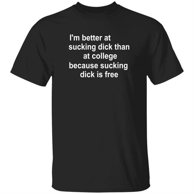 I'm Better At Sucking Dick Than At College Because Sucking Dick Is Free Shirt