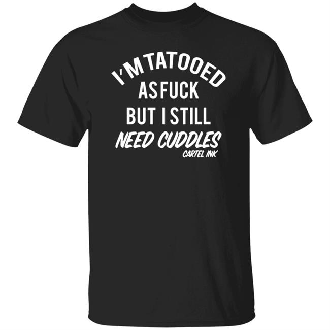 Inked Shop I'm Tattooed Af But I Still Need Cuddles Shirt By Cartel Ink